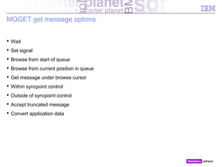 © 2010 IBM Corporation
MQGET get message options
 Wait
 Set signal
 Browse from start of queue
 Browse from current position in queue
 Get message under browse cursor
 Within syncpoint control
 Outside of syncpoint control
 Accept truncated message
 Convert application data
 