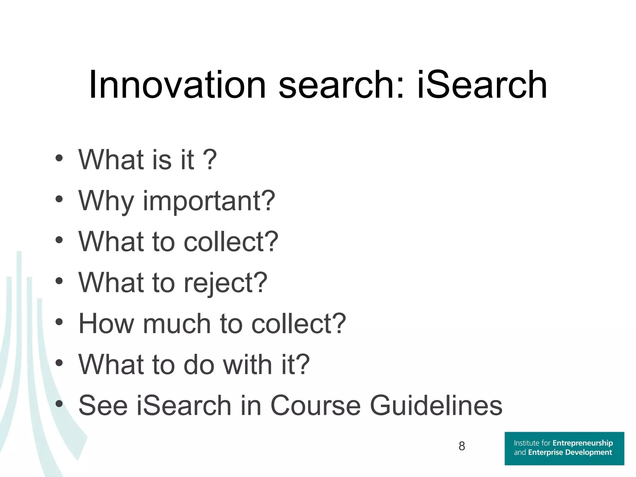 Innovation search: iSearch What is it ? Why important? What to collect? What to reject? How much to collect?  What to do with it? See iSearch in Course Guidelines 
