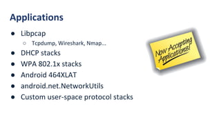 Applications
● Libpcap
○ Tcpdump, Wireshark, Nmap...
● DHCP stacks
● WPA 802.1x stacks
● Android 464XLAT
● android.net.NetworkUtils
● Custom user-space protocol stacks
 