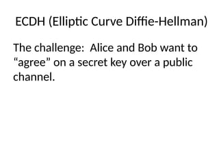 ECDH (Elliptic Curve Diffie-Hellman)
The challenge: Alice and Bob want to
“agree” on a secret key over a public
channel.
 