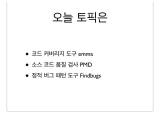 오늘 토픽은
• 코드 커버리지 도구 emma
• 소스 코드 품질 검사 PMD
• 정적 버그 패턴 도구 Findbugs
 