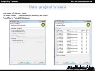 Let‟s create a first project a see :
File->new->Others…-> Android Project and follow the wizard:
Project Name, Project SDK to target,




                                                              15
 