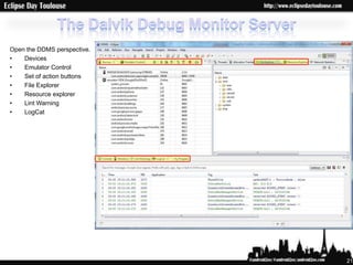 Open the DDMS perspective.
•   Devices
•   Emulator Control
•   Set of action buttons
•   File Explorer
•   Resource explorer
•   Lint Warning
•   LogCat




                             21
 