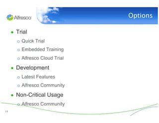 Options

      ●  Trial
         o  Quick Trial
         o  Embedded Training
         o  Alfresco Cloud Trial

      ●  Development
         o  Latest Features
         o  Alfresco Community

      ●  Non-Critical Usage
         o  Alfresco Community
34
 