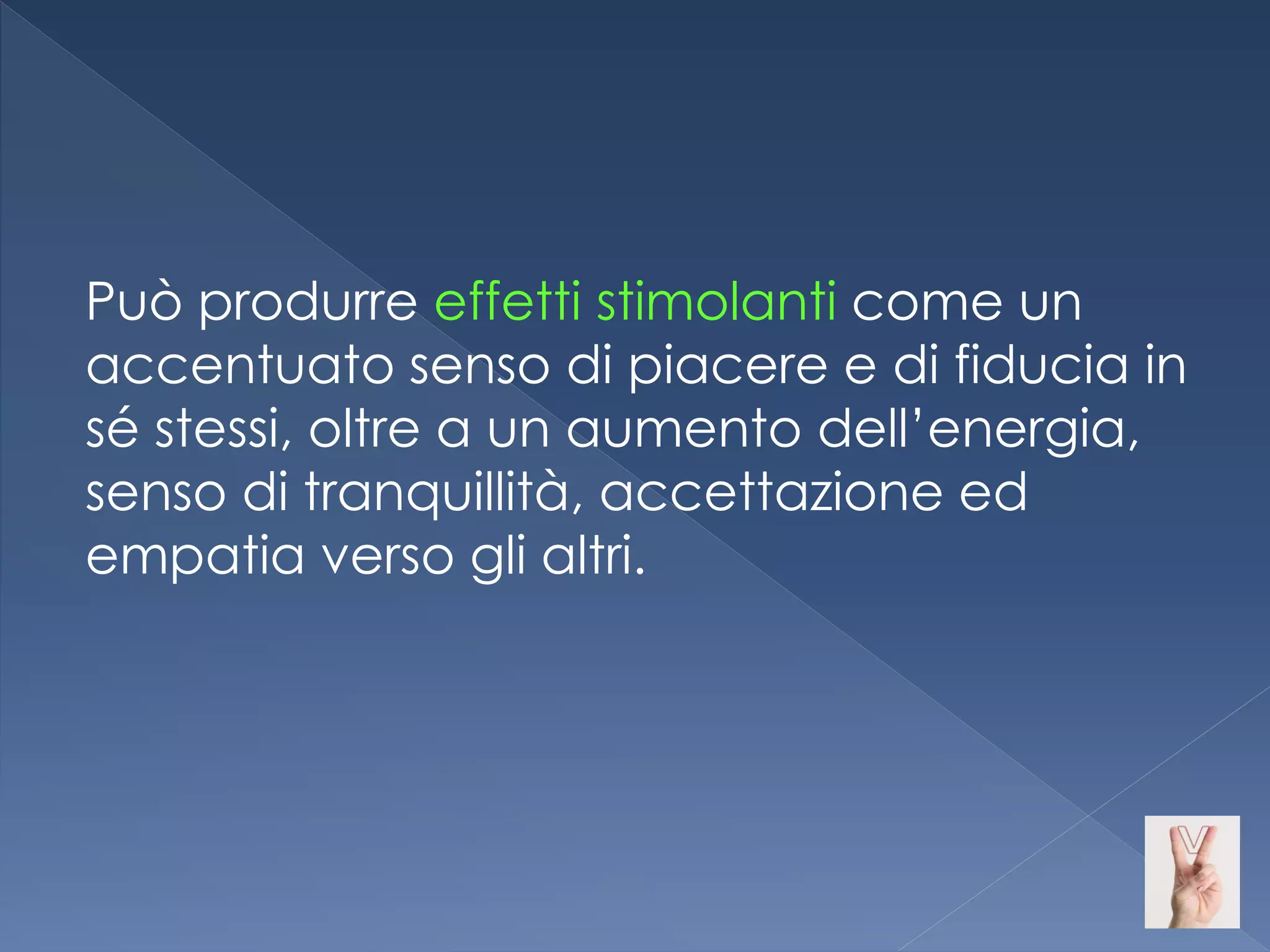 Può produrre effetti stimolanti come un
accentuato senso di piacere e di fiducia in
sé stessi, oltre a un aumento dell’energia,
senso di tranquillità, accettazione ed
empatia verso gli altri.
 