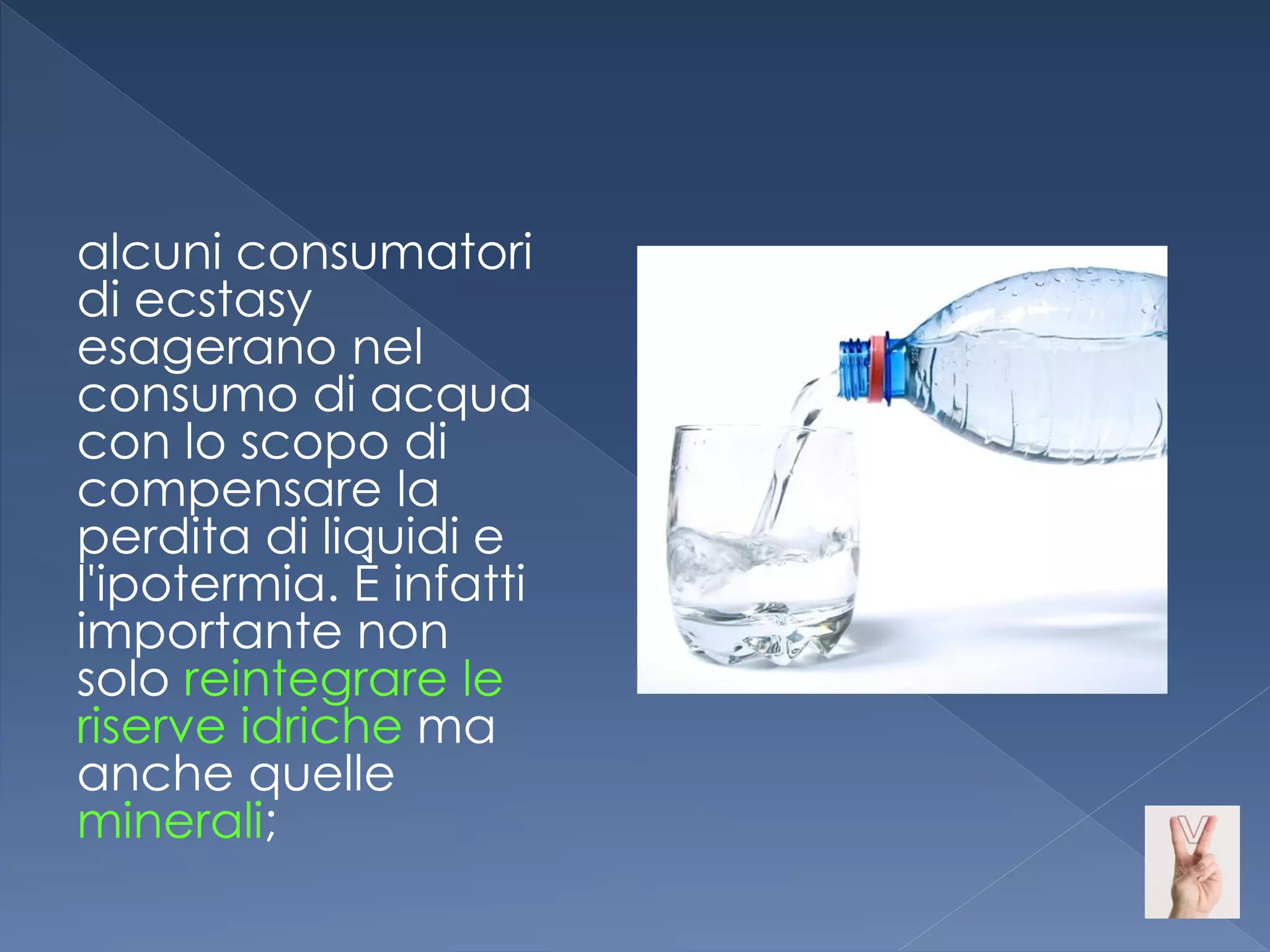 alcuni consumatori
di ecstasy
esagerano nel
consumo di acqua
con lo scopo di
compensare la
perdita di liquidi e
l'ipotermia. È infatti
importante non
solo reintegrare le
riserve idriche ma
anche quelle
minerali;
 