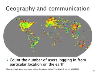    Count the number of users logging in from
     particular location on the earth
“Planetary-Scale Views on a Large Instant-Messaging Network” Leskovec & Horvitz WWW2008
                                                                                          55
 