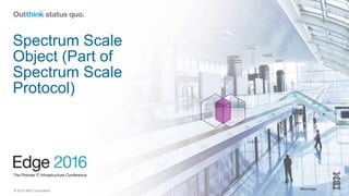 © 2016 IBM Corporation #ibmedge
Spectrum Scale
Object (Part of
Spectrum Scale
Protocol)
 
