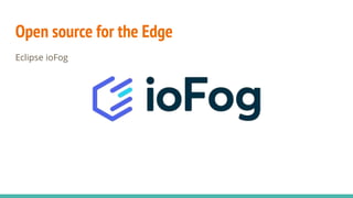 Open source for the Edge
Eclipse ioFog
 