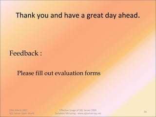 Thank you and have a great day ahead . Feedback : Please fill out evaluation forms 09th March 2007,  SQL Server Open World Effective Usage of SQL Server 2005 Database Mirroring - www.sqlserver-qa.net 