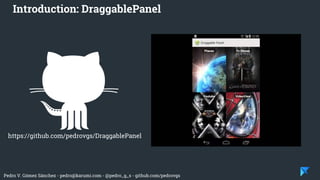Pedro V. Gómez Sánchez - pedro@karumi.com - @pedro_g_s - github.com/pedrovgs
Introduction: DraggablePanel
https://github.com/pedrovgs/DraggablePanel
 