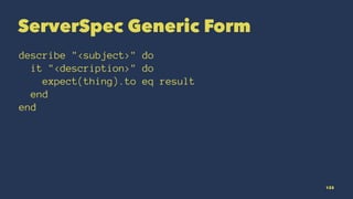 ServerSpec Generic Form
describe "<subject>" do
it "<description>" do
expect(thing).to eq result
end
end
133
 