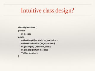Intuitive class design?
class	MyContainer {
private:	
int m_size;
public:	
void	setLength(int size)	{	m_size=	size;	}
void	setSize(int size)	{	m_size=	size;	}
int getLength()	{	return	m_size;	}
int getSize()	{	return	m_size;	}	
//	other	members	
}
 