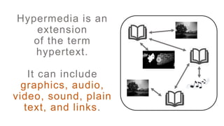 Hypermedia is an
extension
of the term
hypertext.
It can include
graphics, audio,
video, sound, plain
text, and links.
 