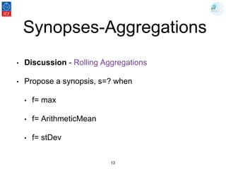Synopses-Aggregations
• Discussion - Rolling Aggregations
• Propose a synopsis, s=? when
• f= max
• f= ArithmeticMean
• f= stDev
13
 