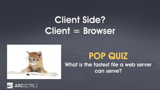 Client Side?
Client = Browser
POP QUIZ
What is the fastest file a web server
can serve?
 