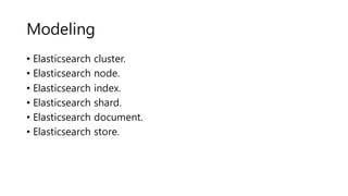 Modeling
• Elasticsearch cluster.
• Elasticsearch node.
• Elasticsearch index.
• Elasticsearch shard.
• Elasticsearch document.
• Elasticsearch store.
 