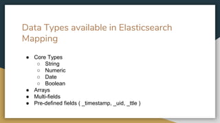 Data Types available in Elasticsearch
Mapping
● Core Types
○ String
○ Numeric
○ Date
○ Boolean
● Arrays
● Multi-fields
● Pre-defined fields ( _timestamp, _uid, _ttle )
 