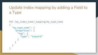 Update Index mapping by adding a Field to
a Type
PUT /my_index_name/_mapping/my_type_name
{
"my_type_name": {
"properties": {
"tag": {
"type": "keyword"
}
}
}
}
 