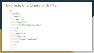 Example of a Query with filter
{
"query": {
"bool": {
"must": {
"match": {
"text": "quick brown fox"
}
},
"filter": {
"term": {
"status": "published"
}
}
}
 