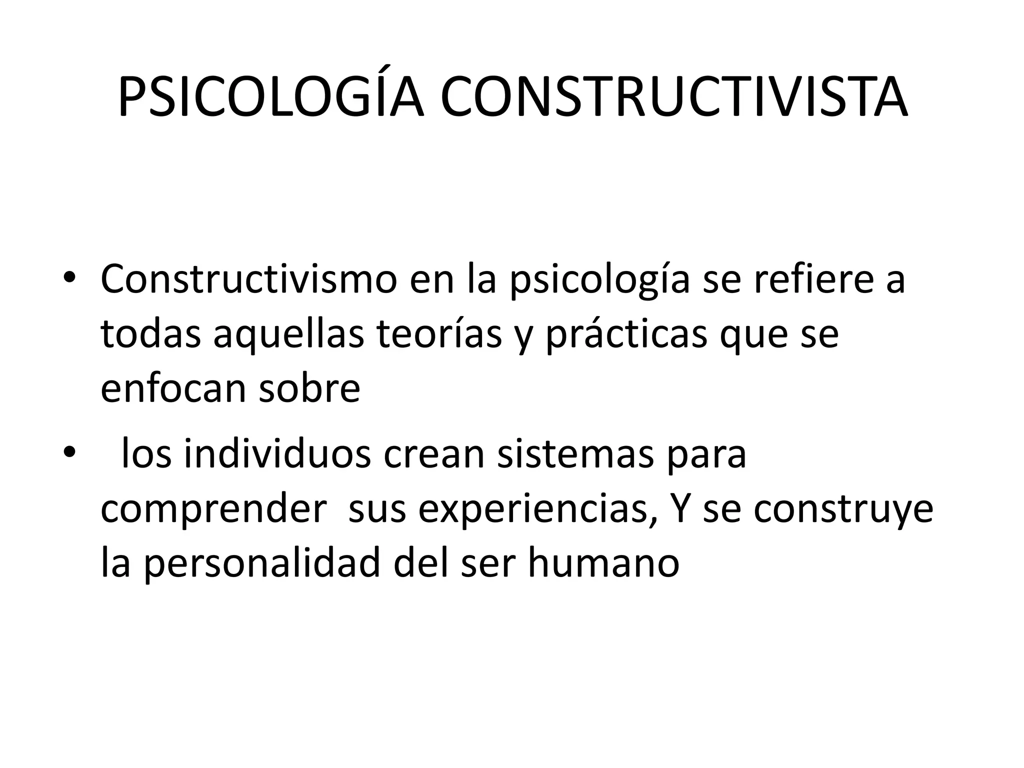 PSICOLOGÍA CONSTRUCTIVISTA
• Constructivismo en la psicología se refiere a
todas aquellas teorías y prácticas que se
enfocan sobre
• los individuos crean sistemas para
comprender sus experiencias, Y se construye
la personalidad del ser humano