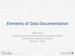 Elements of Data Documentation
Adam Mack
Education and Human Development Incubator (EHDi)
Social Science Research Institute
October 1, 2015
 