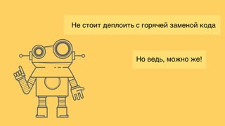 Но ведь, можно же!
Не стоит деплоить с горячей заменой кода
 