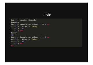 ElixirElixir
iex(3)> require Example
Example
iex(4)> Example.my_unless 1 == 2 do
...(4)> IO.puts "Falsy!"
...(4)> 42
...(4)> end
Falsy!
42
iex(5)> Example.my_unless 1 == 1 do
...(5)> IO.puts "Falsy!"
...(5)> 42
...(5)> end
nil
 