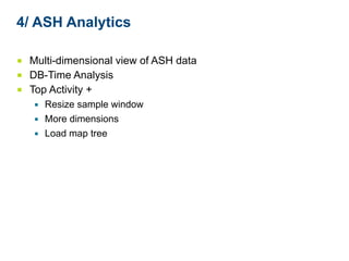 4/ ASH Analytics 
■ Multi-dimensional view of ASH data 
■ DB-Time Analysis 
■ Top Activity + 
▪ Resize sample window 
▪ More dimensions 
▪ Load map tree 
 