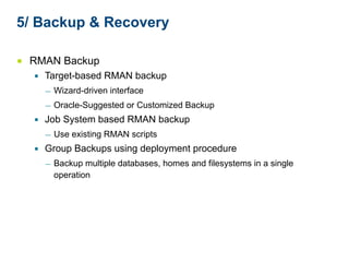 5/ Backup & Recovery 
■ RMAN Backup 
▪ Target-based RMAN backup 
— Wizard-driven interface 
— Oracle-Suggested or Customized Backup 
▪ Job System based RMAN backup 
— Use existing RMAN scripts 
▪ Group Backups using deployment procedure 
— Backup multiple databases, homes and filesystems in a single 
operation 
 