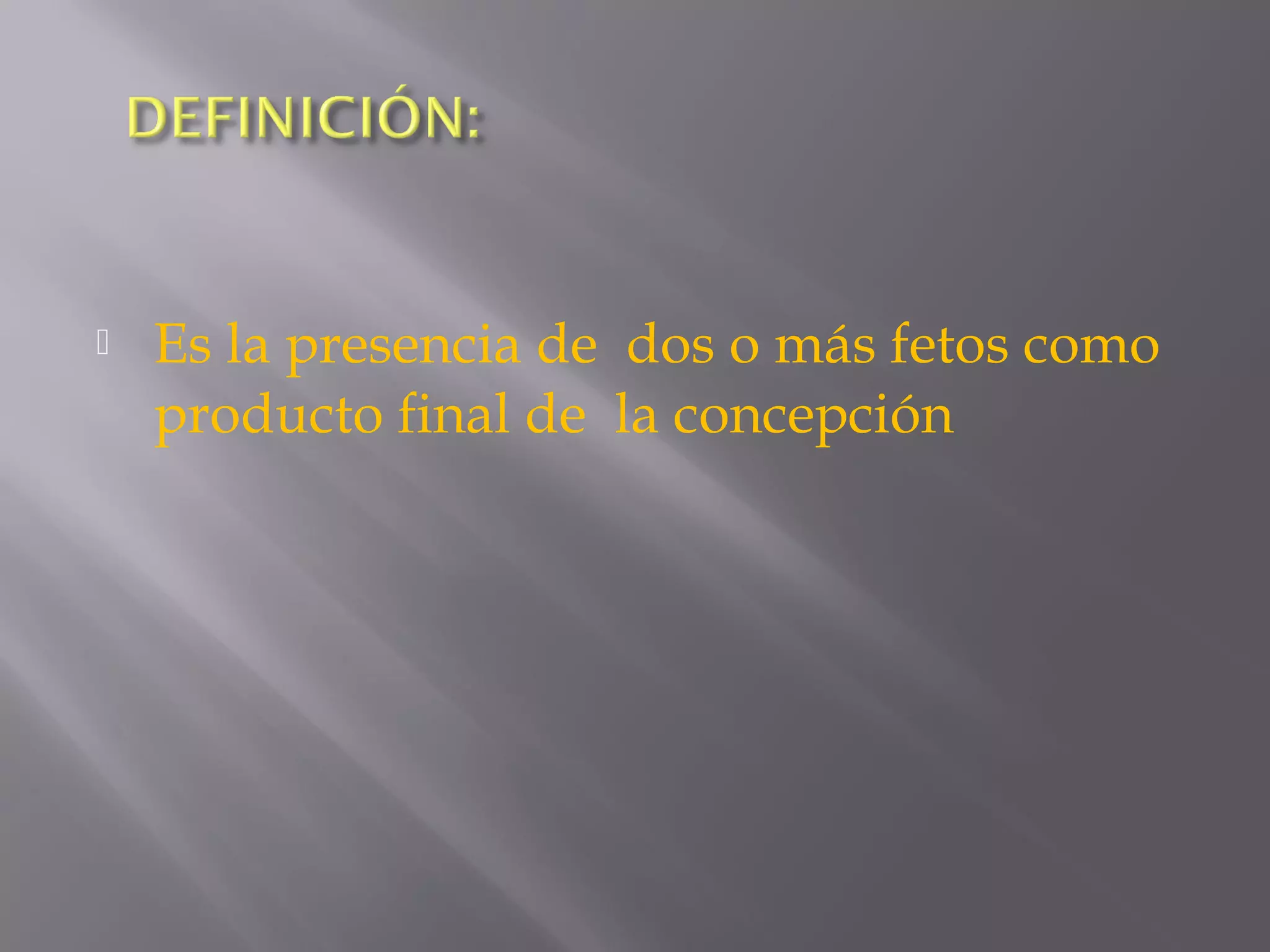  Es la presencia de dos o más fetos como
producto final de la concepción
 
