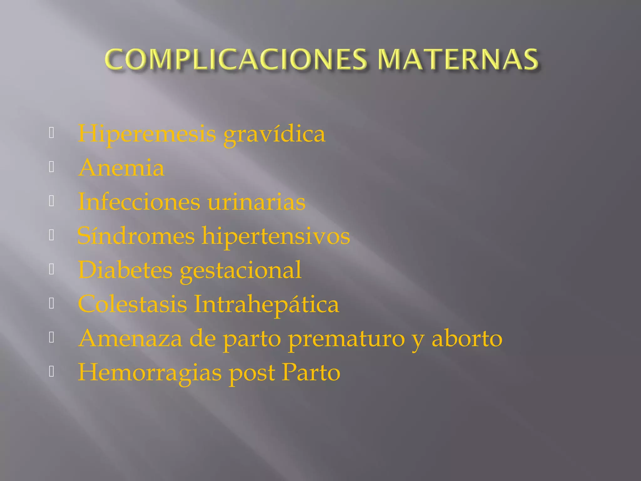  Hiperemesis gravídica
 Anemia
 Infecciones urinarias
 Síndromes hipertensivos
 Diabetes gestacional
 Colestasis Intrahepática
 Amenaza de parto prematuro y aborto
 Hemorragias post Parto
 