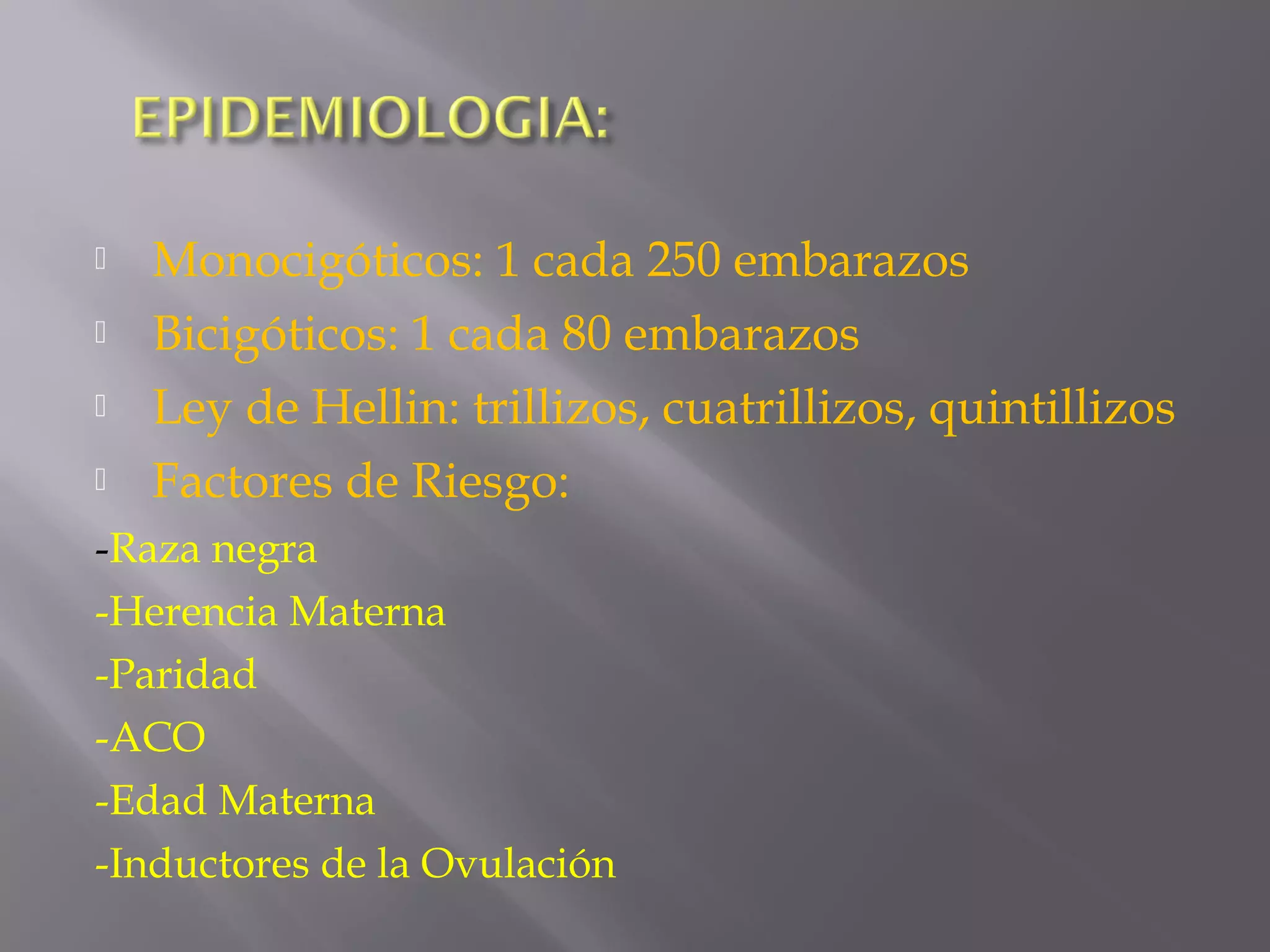  Monocigóticos: 1 cada 250 embarazos
 Bicigóticos: 1 cada 80 embarazos
 Ley de Hellin: trillizos, cuatrillizos, quintillizos
 Factores de Riesgo:
-Raza negra
-Herencia Materna
-Paridad
-ACO
-Edad Materna
-Inductores de la Ovulación
 