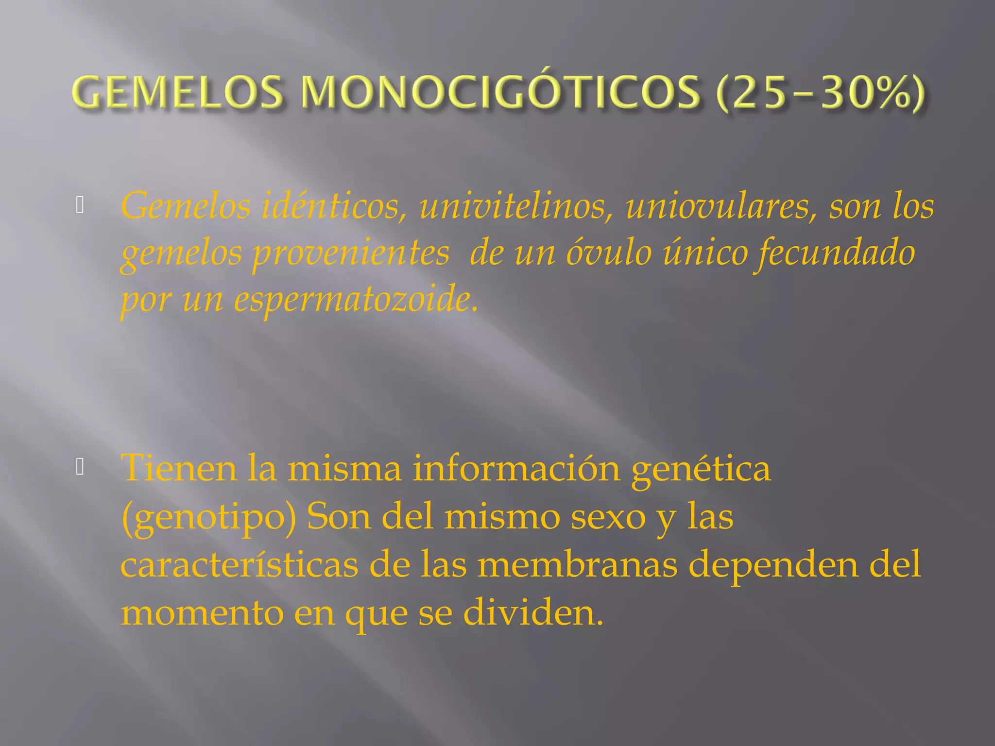  Gemelos idénticos, univitelinos, uniovulares, son los
gemelos provenientes de un óvulo único fecundado
por un espermatozoide.
 Tienen la misma información genética
(genotipo) Son del mismo sexo y las
características de las membranas dependen del
momento en que se dividen.
 