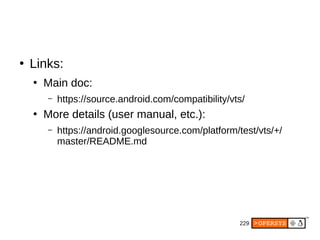 229
●
Links:
●
Main doc:
– https://source.android.com/compatibility/vts/
●
More details (user manual, etc.):
– https://android.googlesource.com/platform/test/vts/+/
master/README.md
 
