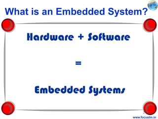What is an Embedded System?

    Hardware + Software

             =

     Embedded Systems
                                2
                          www.focustm.in
 