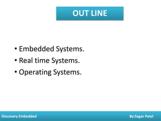 OUT LINE

• Embedded Systems.
• Real time Systems.
• Operating Systems.

Discovery Embedded

2
By:Sagar Patel

 