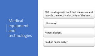 Medical
equipment
and
technologies
ECG is a diagnostic tool that measures and
records the electrical activity of the heart
Ultrasound
Fitness devices
Cardiac peacemaker
 