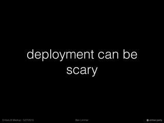 Ben LimmerEmberJS Meetup - 5/27/2015 ember.party
deployment can be
scary
 