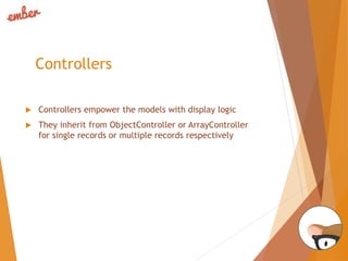 Controllers
 Controllers empower the models with display logic
 They inherit from ObjectController or ArrayController
for single records or multiple records respectively
 
