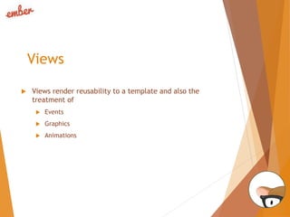 Views
 Views render reusability to a template and also the
treatment of
 Events
 Graphics
 Animations
 