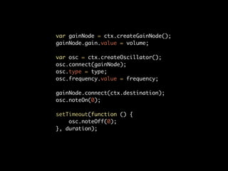 var gainNode = ctx.createGainNode();
gainNode.gain.value = volume;

var osc = ctx.createOscillator();
osc.connect(gainNode);
osc.type = type;
osc.frequency.value = frequency;

gainNode.connect(ctx.destination);
osc.noteOn(0);

setTimeout(function () {
    osc.noteOff(0);
}, duration);
 