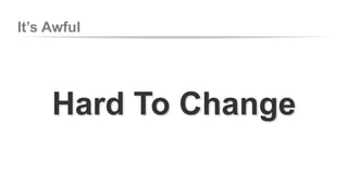 It’s Awful
Hard To Change
 