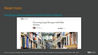 End-to-end large messages processing with Kafka Streams & Kafka Connect | Philipp Schirmer | bakdata GmbH | March 19th, 2020
Read more
Processing Large Messages with Kafka Streams (Medium)
 
