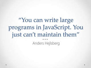 “You can write large
programs in JavaScript. You
just can’t maintain them”
Anders Hejlsberg
 