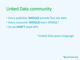Linked Data community
• Every publisher SHOULD provide five star data
• Every consumer SHOULD learn SPARQL*
• So we DON’T need APIs
*Linked Data query language
 
