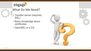What Do We Need?
• Traveler server (requires
SSL)
• Basic knowledge about
certificates
• OpenSSL or a CA
12#engageug
 