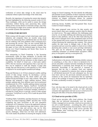 IJRET: International Journal of Research in Engineering and Technology eISSN: 2319-1163 | pISSN: 2321-7308
__________________________________________________________________________________________
Volume: 02 Issue: 10 | Oct-2013, Available @ http://www.ijret.org 226
verification of correct data storage in the cloud must be
conducted without explicit knowledge of the whole data.
Recently, the importance of ensuring the remote data integrity
has been highlighted by the following research works [1]–[2].
These techniques, while can be useful to ensure the storage
correctness without having users possessing data, cannot
address all the security threats in cloud data storage, since they
are all focusing on single server scenario and most of them do
not consider dynamic data operations.
2. LITERATURE REVIEW
While coming with this paper we had visited many small scale
industries and companies those are recently using cloud
services for outsourcing there confidential data over the cloud
and are suffering with some problems while exchanging keys
and accessing the services. They are also worried about the
recent security techniques, which are currently available. For
this paper we have refer the technical paper on Secure Data
Access over Cloud Computing and Secure Data Access in
Cloud Computing.
Data outsourcing in Cloud Computing is fast becoming
economically viable for large enterprises. In fact,this data
outsourcing is ultimately retrieving user’s control over its own
data and does not provide any assurance on data integrity and
availability. On behalf of cloud user, a third party auditor
(TPA) who has resources and experience that a user does not
have can be emplaced to audit the integrity of large data
storage. But user data privacy is still exposed to a TPA, which
is required to be secured against unauthorized leakage.
Wang and Sherman et al. [3] have proposed a public auditing
system of data storage security by developing a privacy
preserving auditing protocol. By which auditor can audit
without having knowledge of user’s data contents. Wang and
Sherman also proposed a batch auditing protocol where
multiple auditing tasks from different users can be performed
simultaneously by a TPA. A public auditing scheme consisting
four algorithms (KeyGen, SigGen, GenProof, VerifyProof)
has been used. KeyGen is run by the user to set up the scheme.
SigGen is used to generate verification metadata. GenProof is
executed by Cloud Server to provide a proof of data storage
correctness. VerifyProof is run by TPA to audit the proof from
Cloud Server.
―Enabling Public Vefiraibility and Data Dynamics for Storage
Security in Cloud Computing (2009)‖ describes that ―Cloud
Computing has been envisioned as the next generation
architecture of IT Enterprise. It moves the application software
and databases to the centralized large data centers, where the
management of the data and services may not be fully
trustworthy. This unique paradigm brings about many new
security challenges, which have not been well understood.
This work studies the problem of ensuring the integrity of data
storage in Cloud Computing. We first identify the difficulties
and potential security problems of direct extensions with fully
dynamic data updates from prior works and then show how to
construct an elegant verification scheme for seamless
integration of these two salient features in our protocol design.
Achieving Secure, Scalable, and Fine-grained Data Access
Control in Cloud Computing
This paper proposed some services for data security and
access control when users outsource sensitive data for sharing
on cloud servers. This paper addresses this challenging open
issue by, on one hand, defining and enforcing access policies
based on data attributes, and on the other hand allowing the
data owner to delegate most of the computation tasks involved
in fine grained data access control to untrusted cloud servers
without disclosing the underlying data contents. This scheme
enables the data owner to delegate tasks of data file re-
encryption and user secret key update to cloud servers without
disclosing data contents or user access privilege information.
This goal can be achieved by exploiting and uniquely
combining techniques of attribute-based encryption (ABE),
proxy re-encryption, and lazy re-encryption [4].
3. PROBLEM STATEMENT
Authentication is the process of determining whether someone
or something is, in fact, who or what it is declared to be. In
private and public computer networks (including the Internet),
authentication is commonly done through the use of logon
passwords. Knowledge of the password is assumed to
guarantee that the user is authentic. Each user registers
initially (or is registered by someone else), using an assigned
or self-declared password. On each subsequent use, the user
must know and use the previously declared password. The
weakness in this system for transactions that are significant
(such as the exchange of money) is that passwords can often
be stolen, accidentally revealed, or forgotten.
3.1 User:
User, who have data to be stored in the cloud and rely on the
cloud for data computation, consists of both individual
consumer and organization and want access to cloud server for
doing job with effect of Security blanket algorithm
3.2 Cloud service provider (CSP):
Cloud service providers offer cloud solutions, like Google
Apps, that are delivered electronically over the internet.
Unlike a managed service provider, cloud service providers do
not sell or install hardware – everything they offer is stored
online and accessible securely from anywhere. There are many
advantages to working with a cloud service provider like
Cloud Sherpas when switching from your old email and
collaboration software.
 