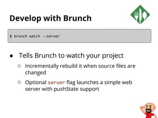 Develop with Brunch
● Tells Brunch to watch your project
○ Incrementally rebuild it when source files are
changed
○ Optional server flag launches a simple web
server with pushState support
$ brunch watch --server
 