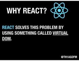 @TH1AGOFM
WHY REACT?
REACT SOLVES THIS PROBLEM BY
USING SOMETHING CALLED VIRTUAL
DOM.
 